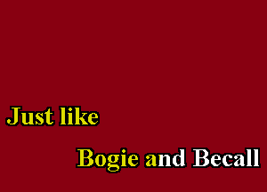J ust like

Bogie and Becall
