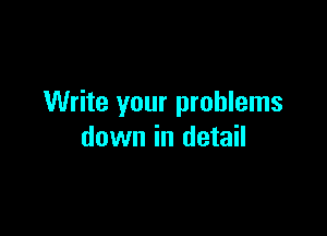 Write your problems

down in detail