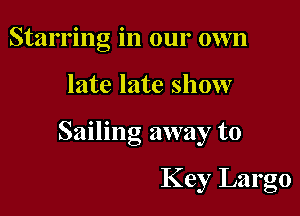 Starring in our own

late late show

Sailing away to

Key Largo