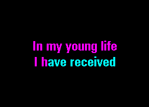 In my young life

I have received