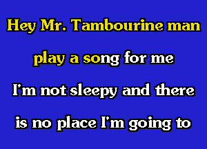 Hey Mr. Tambourine man
play a song for me
I'm not sleepy and there

is no place I'm going to