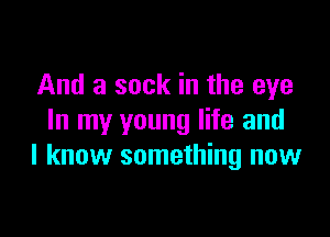 And a sock in the eye

In my young life and
I know something now