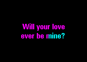 Will your love

ever be mine?