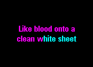 Like blood onto a

clean white sheet