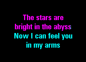 The stars are
bright in the abyss

Now I can feel you
in my arms
