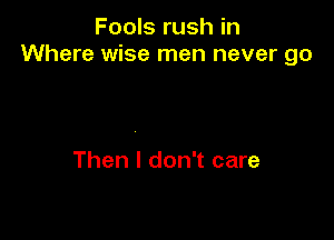 Fools rush in
Where wise men never 90

Then I don't care