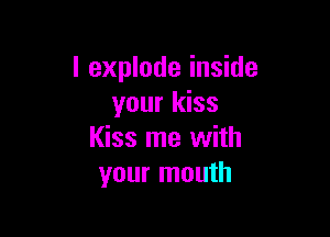 l explode inside
your kiss

Kiss me with
your mouth