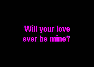 Will your love

ever be mine?