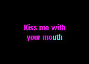 Kiss me with

your mouth