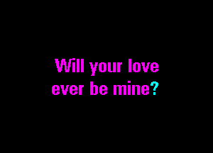 Will your love

ever be mine?