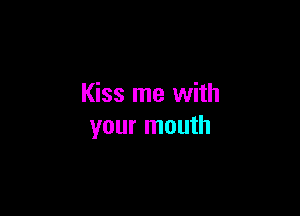 Kiss me with

your mouth