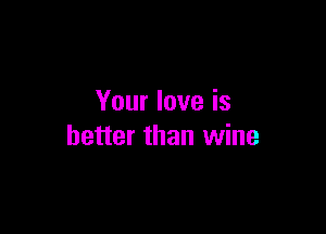 Your love is

better than wine