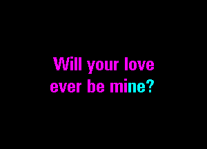 Will your love

ever be mine?