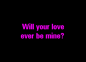 Will your love

ever be mine?