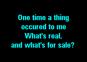 One time a thing
occured to me

What's real,
and what's for sale?