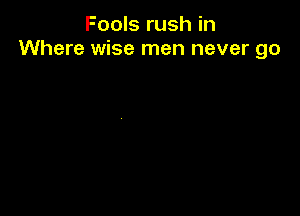 Fools rush in
Where wise men never go