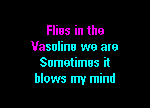 Flies in the
Vaseline we are

Sometimes it
blows my mind