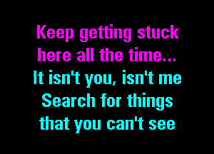 Keep getting stuck
here all the time...

It isn't you, isn't me
Search for things

that you can't see I