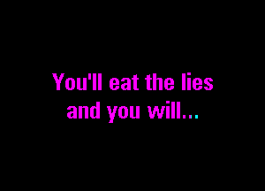 You'll eat the lies

and you will...