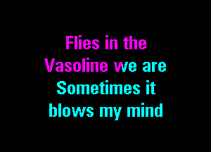 Flies in the
Vaseline we are

Sometimes it
blows my mind