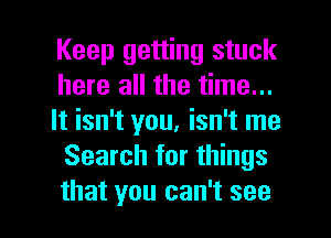 Keep getting stuck
here all the time...

It isn't you, isn't me
Search for things

that you can't see I