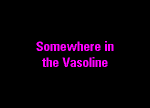 Somewhere in

the Vaseline