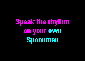 Speak the rhythm

on your own
Spoonman