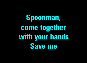 Spoonman.
come together

with your hands
Save me