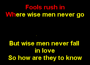 Fools rush in
Where wise men never go

But wise men never fall
in love
So how are they to know