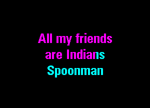 All my friends

are Indians
Spoonman