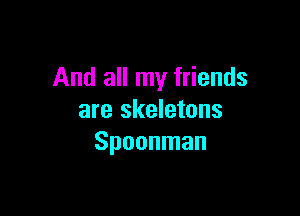 And all my friends

are skeletons
Spoonman