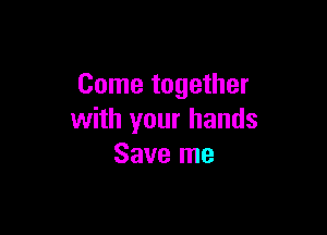 Come together

with your hands
Save me