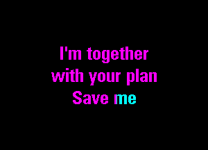 I'm together

with your plan
Save me