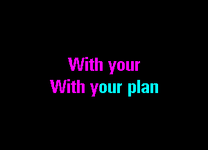 With your

With your plan