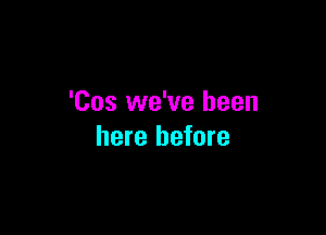 'Cos we've been

here before