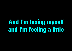 And I'm losing myself

and I'm feeling a little