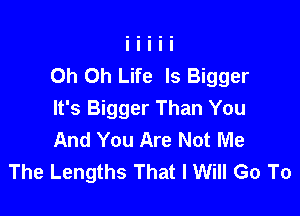 Oh Oh Life Is Bigger

It's Bigger Than You
And You Are Not Me
The Lengths That I Will Go To