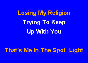 Losing My Religion
Trying To Keep
Up With You

That's Me In The Spot Light
