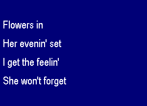 Flowers in

Her evenin' set

I get the feelin'

She won't forget