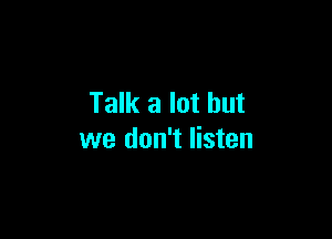 Talk a lot but

we don't listen