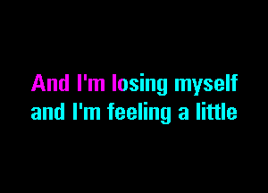 And I'm losing myself

and I'm feeling a little