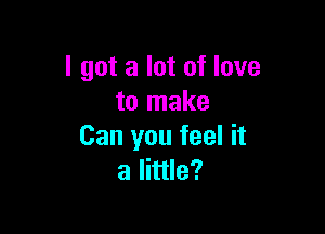 I got a lot of love
to make

Can you feel it
a little?