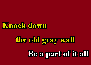 Knock down

the old gray wall

Be a part of it all