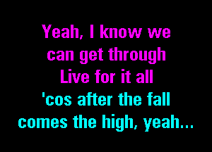Yeah, I know we
can get through

Live for it all
'cos after the fall
comes the high, yeah...