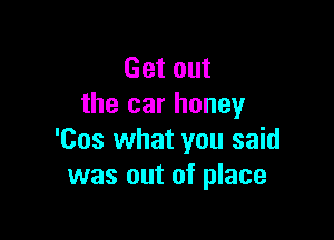 Gaom
the car honey

'Cos what you said
was out of place