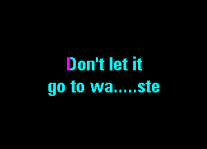 Don't let it

go to wa ..... ste