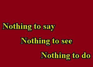 Nothing to say

Nothing to see

Nothing to do