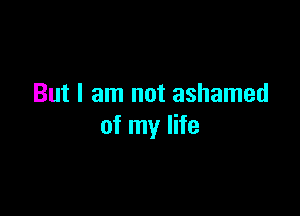 But I am not ashamed

of my life