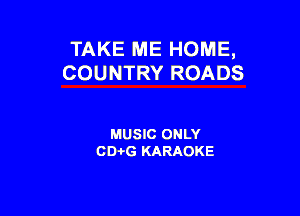 TAKE ME HOME,
COUNTRY ROADS

MUSIC ONLY
CD-i-G KARAOKE