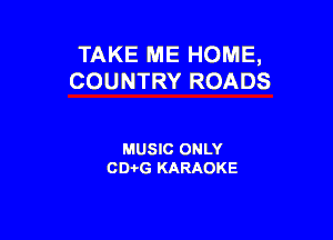 TAKE ME HOME,
COUNTRY ROADS

MUSIC ONLY
CD-i-G KARAOKE